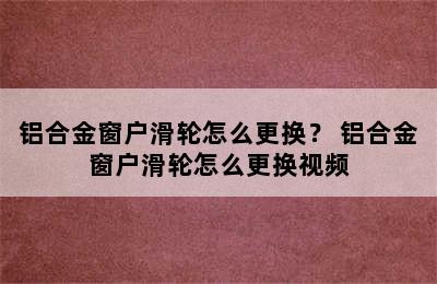 铝合金窗户滑轮怎么更换？ 铝合金窗户滑轮怎么更换视频